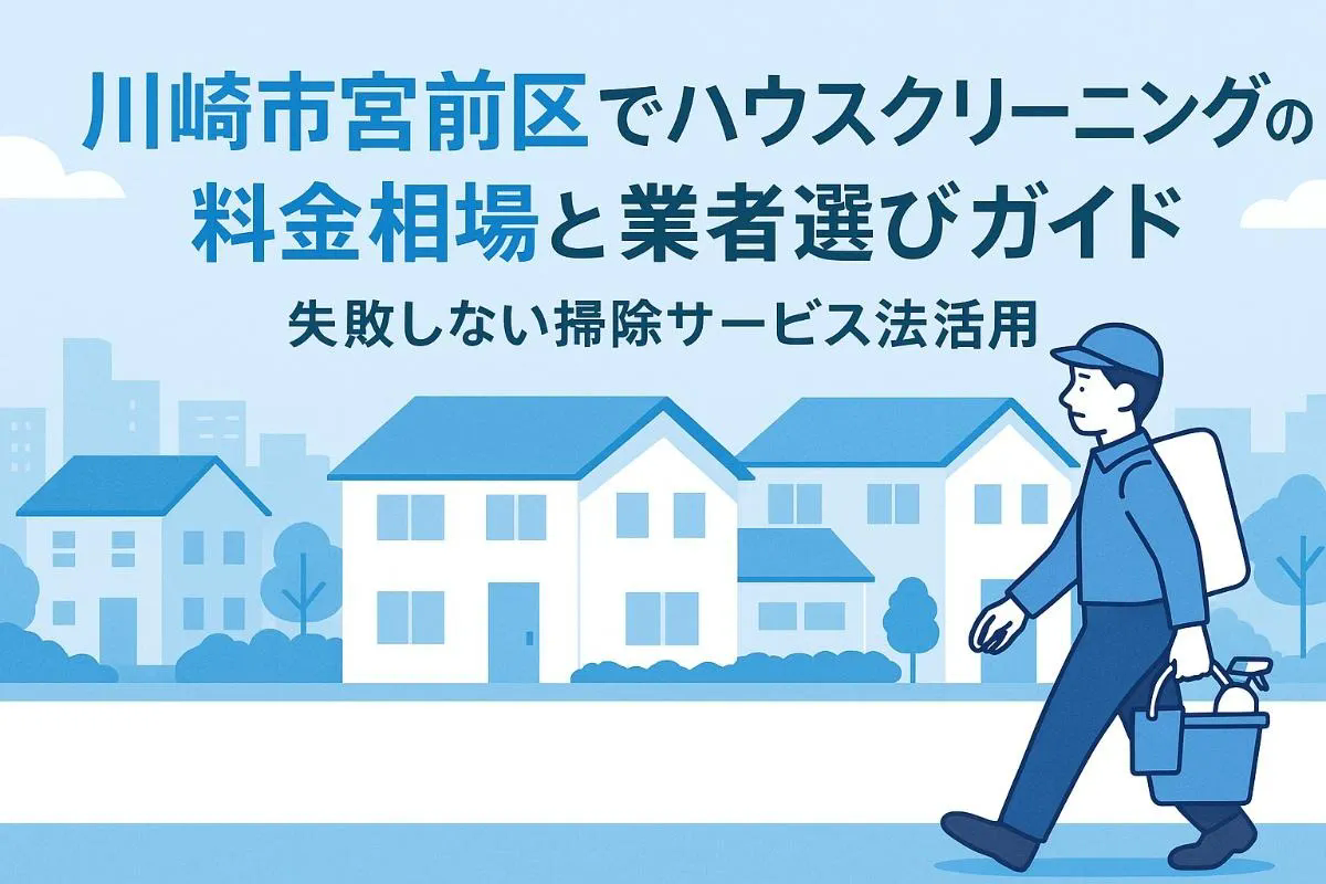 川崎市宮前区でハウスクリーニングの料金相場と業者選び方ガイド｜失敗しない掃除サービス活用法