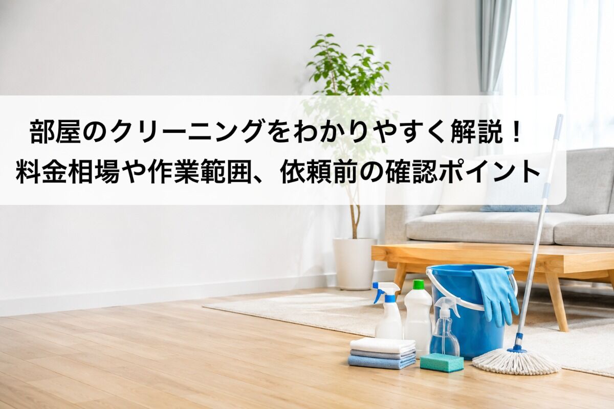 部屋のクリーニングをわかりやすく解説！料金相場や作業範囲、依頼前の確認ポイント