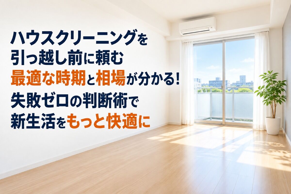 ハウスクリーニングを引っ越し前に頼む最適な時期と相場が分かる！失敗ゼロの判断術で新生活をもっと快適に